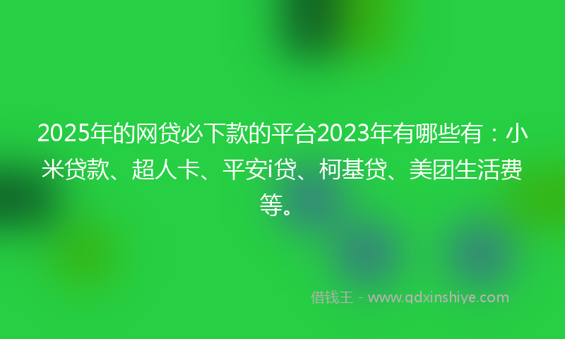 2025年的网贷必下款的平台2023年有哪些有：小米贷款、超人卡、平安i贷、柯基贷、美团生活费等。