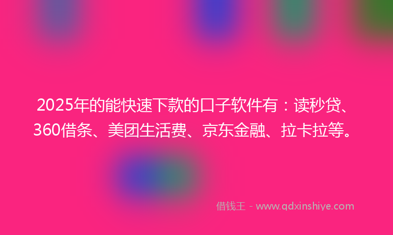 2025年的能快速下款的口子软件有：读秒贷、360借条、美团生活费、京东金融、拉卡拉等。