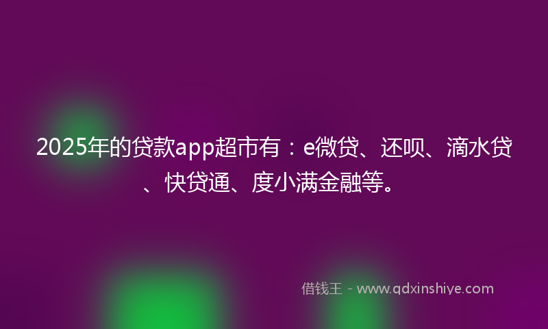 2025年的贷款app超市有：e微贷、还呗、滴水贷、快贷通、度小满金融等。