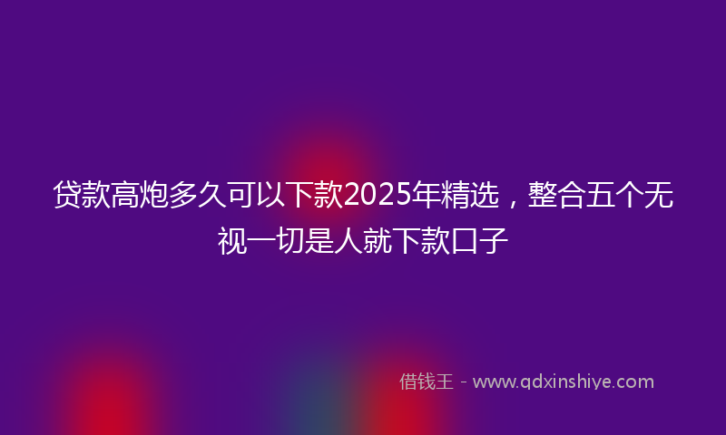 贷款高炮多久可以下款2025年精选，整合五个无视一切是人就下款口子