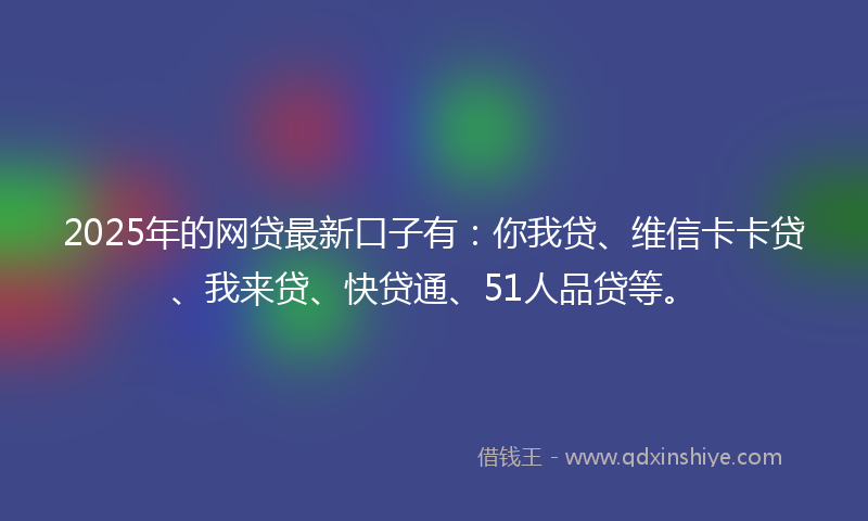 2025年的网贷最新口子有：你我贷、维信卡卡贷、我来贷、快贷通、51人品贷等。