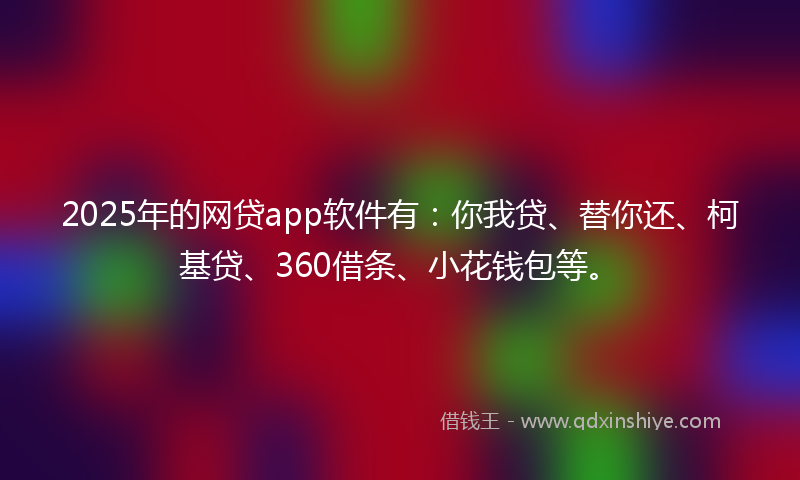 2025年的网贷app软件有：你我贷、替你还、柯基贷、360借条、小花钱包等。