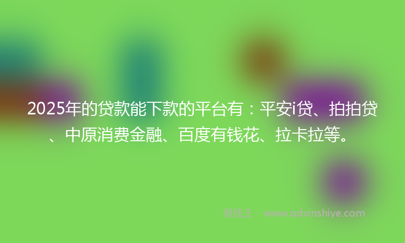 2025年的贷款能下款的平台有：平安i贷、拍拍贷、中原消费金融、百度有钱花、拉卡拉等。