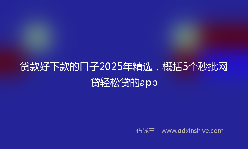 贷款好下款的口子2025年精选，概括5个秒批网贷轻松贷的app