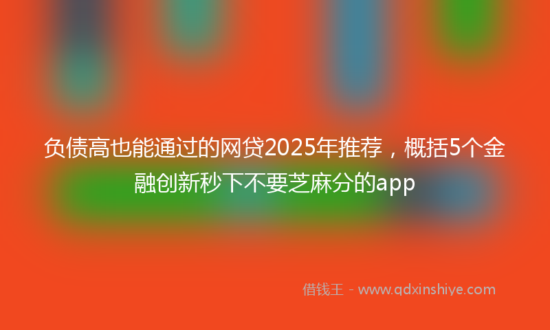 负债高也能通过的网贷2025年推荐，概括5个金融创新秒下不要芝麻分的app