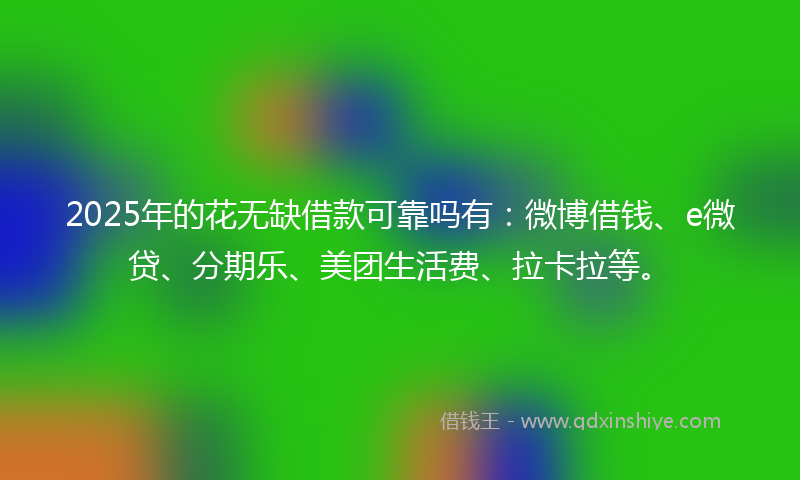 2025年的花无缺借款可靠吗有：微博借钱、e微贷、分期乐、美团生活费、拉卡拉等。
