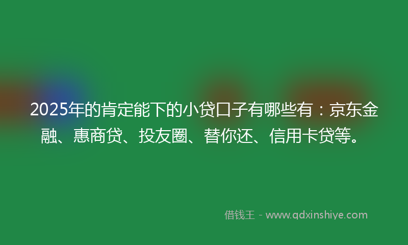 2025年的肯定能下的小贷口子有哪些有：京东金融、惠商贷、投友圈、替你还、信用卡贷等。