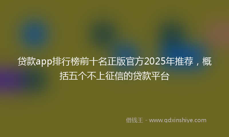 贷款app排行榜前十名正版官方2025年推荐，概括五个不上征信的贷款平台