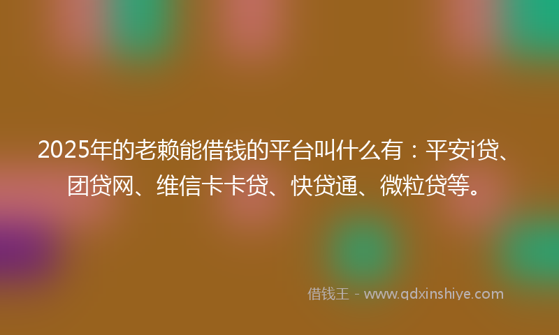 2025年的老赖能借钱的平台叫什么有：平安i贷、团贷网、维信卡卡贷、快贷通、微粒贷等。