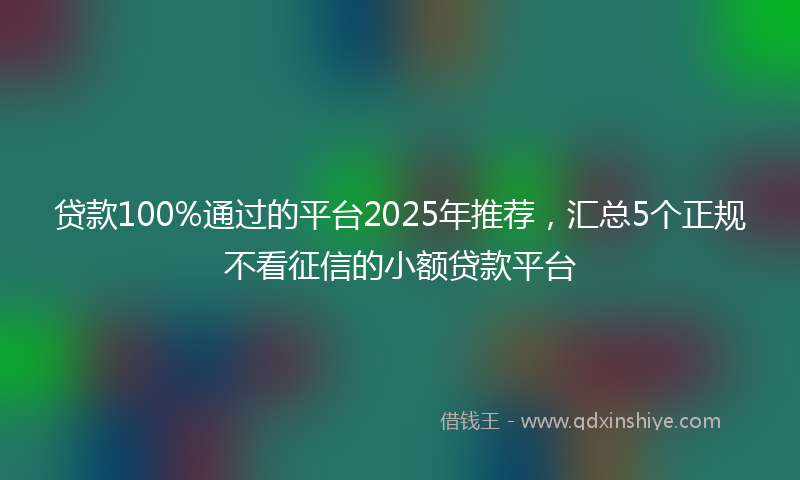 贷款100%通过的平台2025年推荐，汇总5个正规不看征信的小额贷款平台
