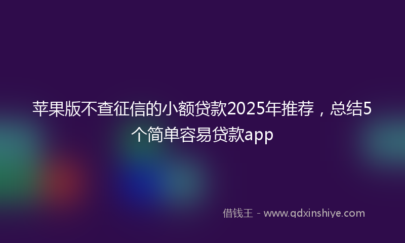 苹果版不查征信的小额贷款2025年推荐，总结5个简单容易贷款app