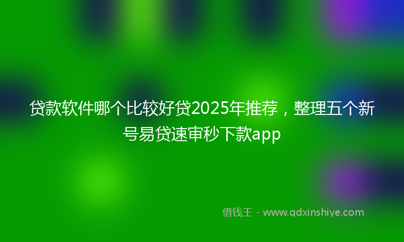 贷款软件哪个比较好贷2025年推荐，整理五个新号易贷速审秒下款app