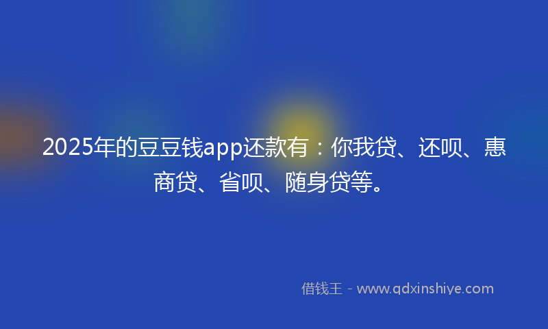 2025年的豆豆钱app还款有：你我贷、还呗、惠商贷、省呗、随身贷等。