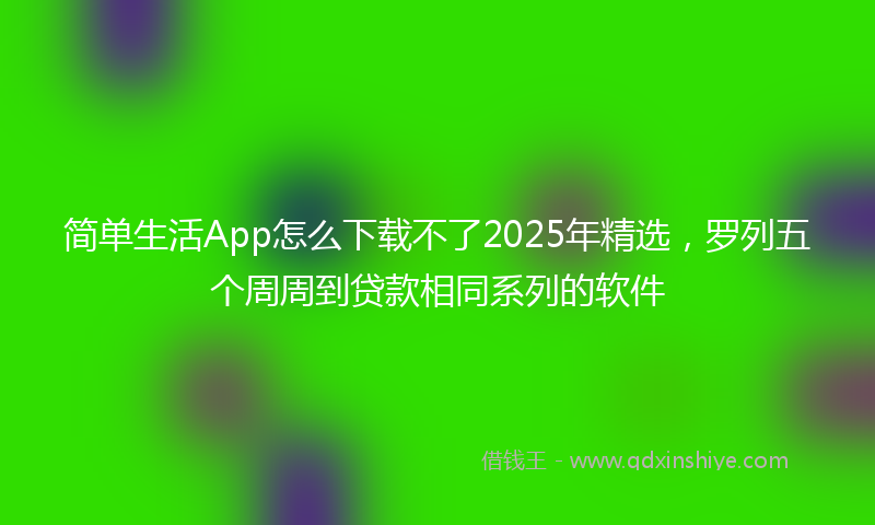 简单生活App怎么下载不了2025年精选，罗列五个周周到贷款相同系列的软件