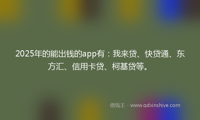 2025年的能出钱的app有：我来贷、快贷通、东方汇、信用卡贷、柯基贷等。