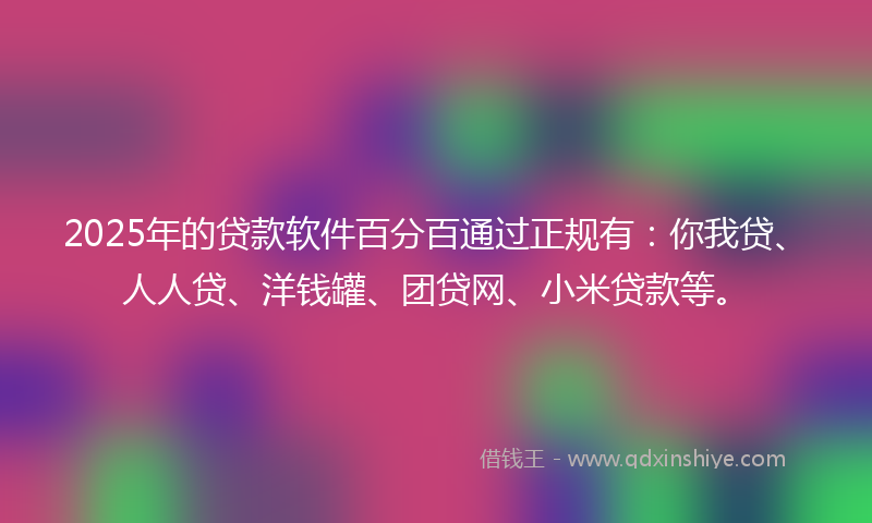 2025年的贷款软件百分百通过正规有：你我贷、人人贷、洋钱罐、团贷网、小米贷款等。