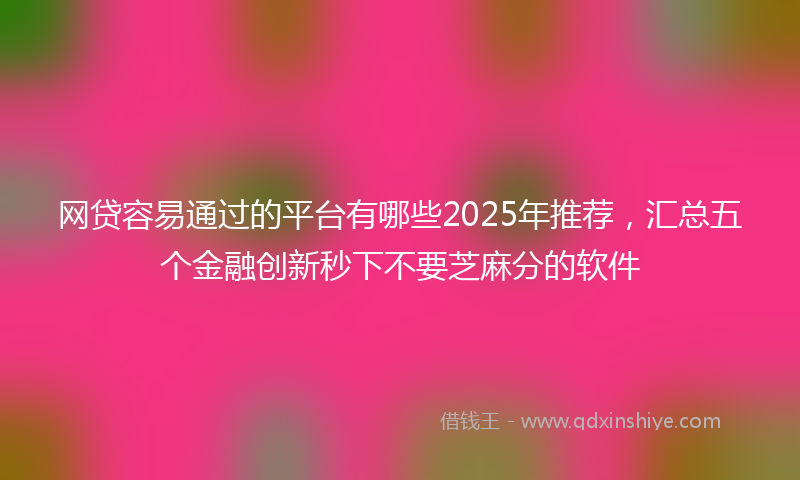 网贷容易通过的平台有哪些2025年推荐，汇总五个金融创新秒下不要芝麻分的软件