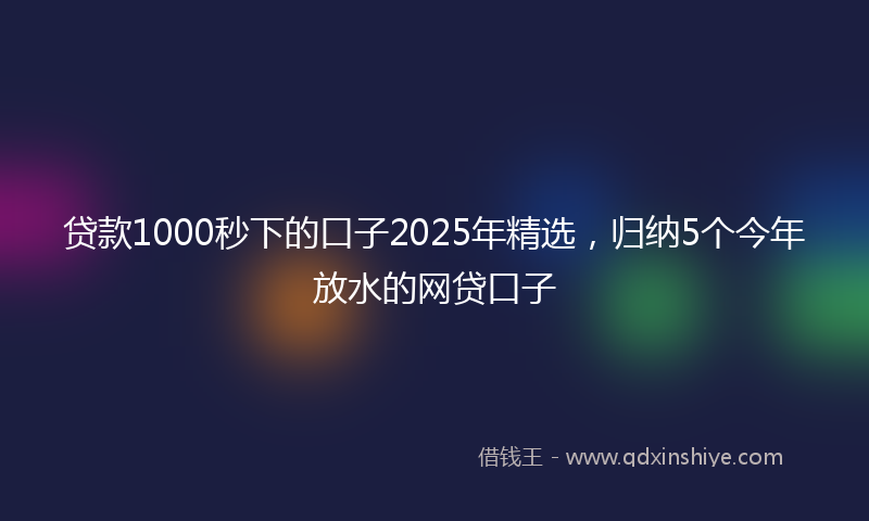 贷款1000秒下的口子2025年精选，归纳5个今年放水的网贷口子