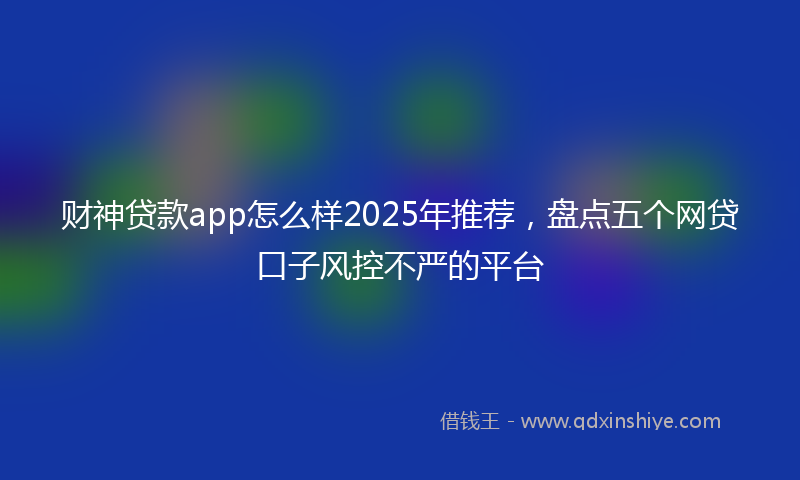 财神贷款app怎么样2025年推荐，盘点五个网贷口子风控不严的平台