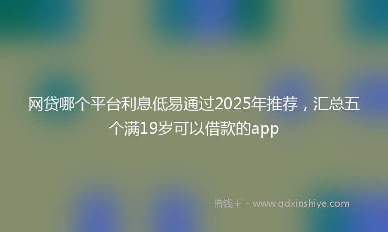 网贷哪个平台利息低易通过2025年推荐，汇总五个满19岁可以借款的app
