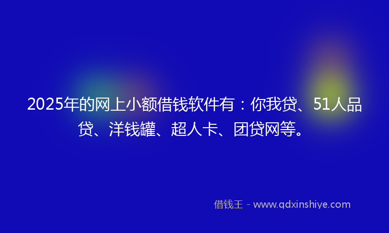 2025年的网上小额借钱软件有：你我贷、51人品贷、洋钱罐、超人卡、团贷网等。