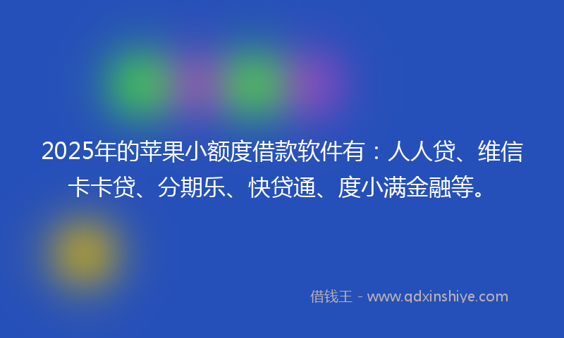 2025年的苹果小额度借款软件有：人人贷、维信卡卡贷、分期乐、快贷通、度小满金融等。