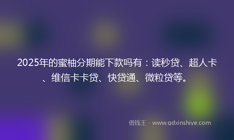 2025年的蜜柚分期能下款吗有：读秒贷、超人卡、维信卡卡贷、快贷通、微粒贷等。