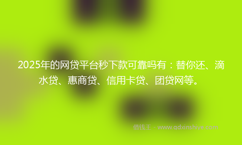 2025年的网贷平台秒下款可靠吗有：替你还、滴水贷、惠商贷、信用卡贷、团贷网等。