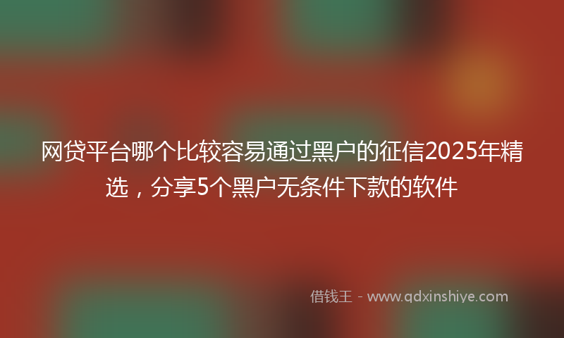 网贷平台哪个比较容易通过黑户的征信2025年精选，分享5个黑户无条件下款的软件