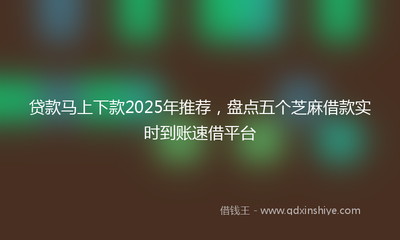 贷款马上下款2025年推荐，盘点五个芝麻借款实时到账速借平台