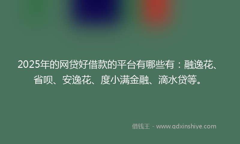2025年的网贷好借款的平台有哪些有：融逸花、省呗、安逸花、度小满金融、滴水贷等。