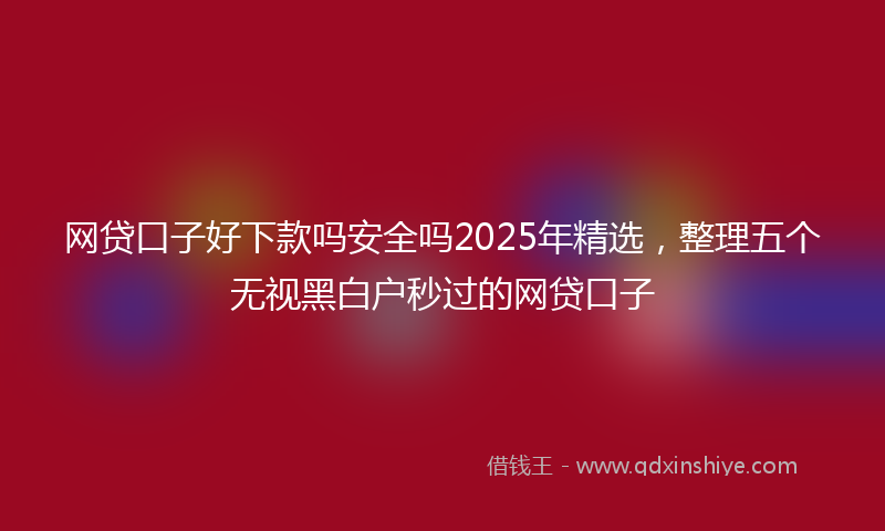 网贷口子好下款吗安全吗2025年精选，整理五个无视黑白户秒过的网贷口子