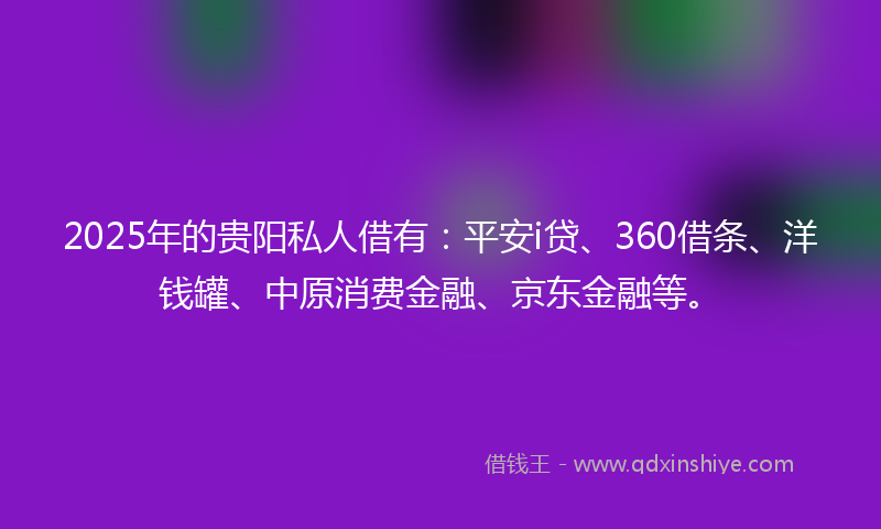 2025年的贵阳私人借有：平安i贷、360借条、洋钱罐、中原消费金融、京东金融等。