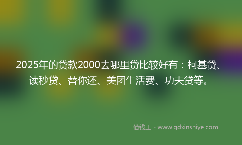 2025年的贷款2000去哪里贷比较好有：柯基贷、读秒贷、替你还、美团生活费、功夫贷等。