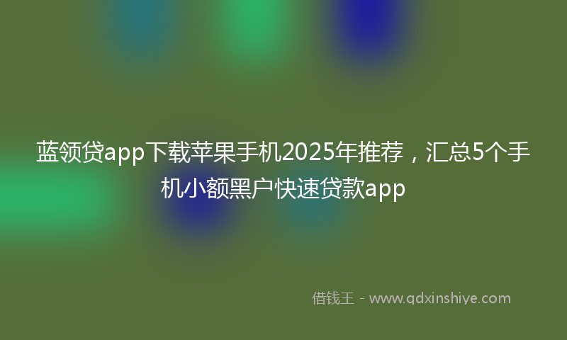 蓝领贷app下载苹果手机2025年推荐，汇总5个手机小额黑户快速贷款app