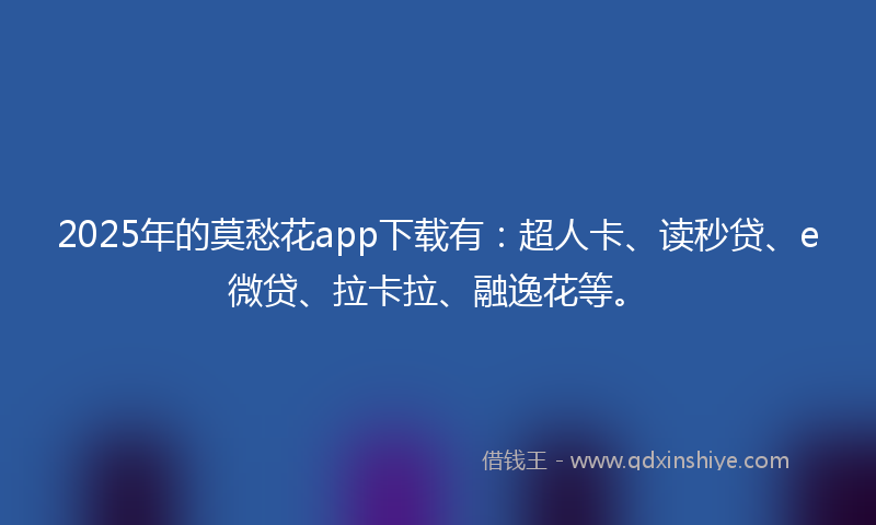 2025年的莫愁花app下载有：超人卡、读秒贷、e微贷、拉卡拉、融逸花等。