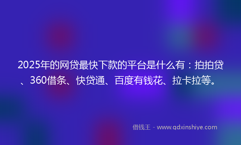 2025年的网贷最快下款的平台是什么有：拍拍贷、360借条、快贷通、百度有钱花、拉卡拉等。