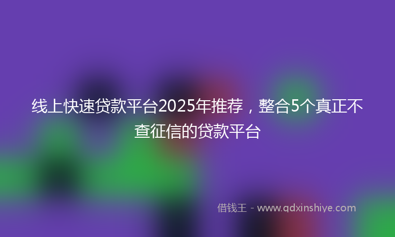 线上快速贷款平台2025年推荐，整合5个真正不查征信的贷款平台