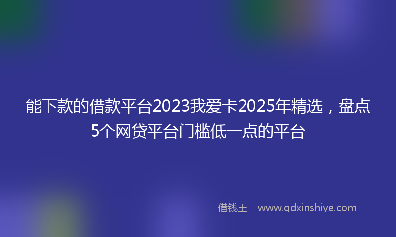 能下款的借款平台2023我爱卡2025年精选，盘点5个网贷平台门槛低一点的平台
