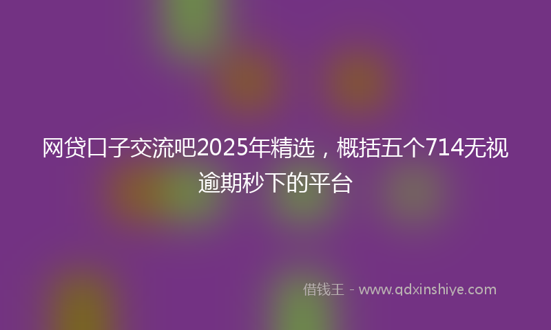网贷口子交流吧2025年精选，概括五个714无视逾期秒下的平台