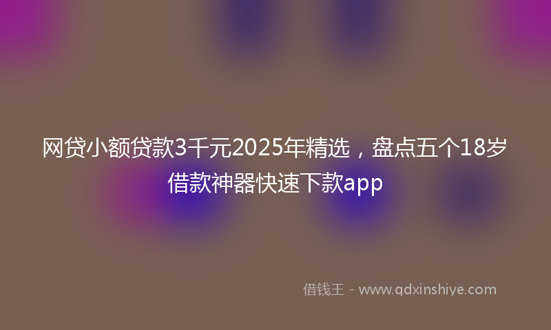 网贷小额贷款3千元2025年精选，盘点五个18岁借款神器快速下款app