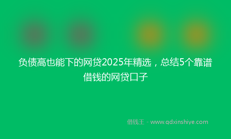负债高也能下的网贷2025年精选，总结5个靠谱借钱的网贷口子
