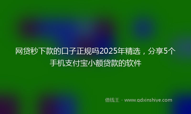 网贷秒下款的口子正规吗2025年精选，分享5个手机支付宝小额贷款的软件