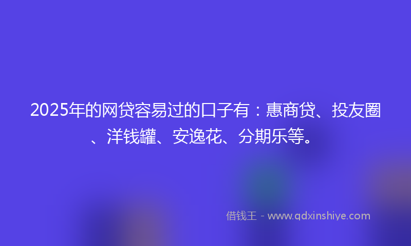 2025年的网贷容易过的口子有：惠商贷、投友圈、洋钱罐、安逸花、分期乐等。