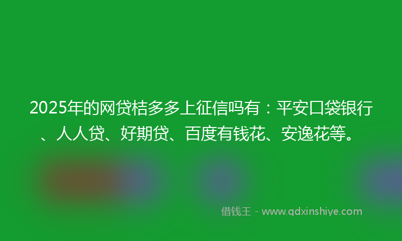 2025年的网贷桔多多上征信吗有：平安口袋银行、人人贷、好期贷、百度有钱花、安逸花等。