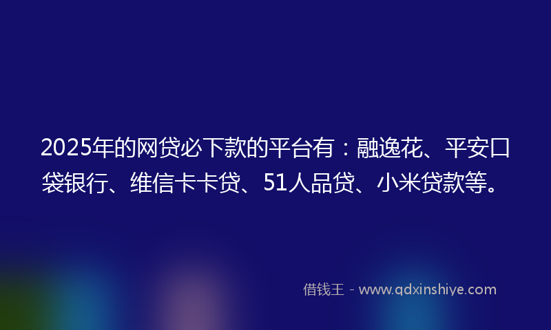 2025年的网贷必下款的平台有：融逸花、平安口袋银行、维信卡卡贷、51人品贷、小米贷款等。