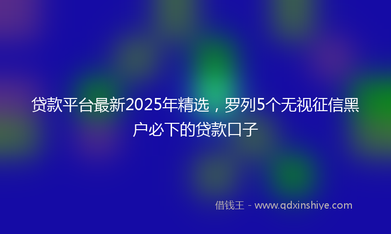 贷款平台最新2025年精选，罗列5个无视征信黑户必下的贷款口子