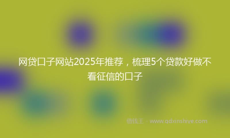 网贷口子网站2025年推荐，梳理5个贷款好做不看征信的口子
