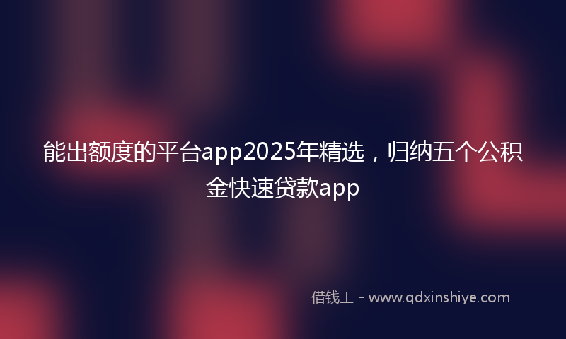 能出额度的平台app2025年精选，归纳五个公积金快速贷款app