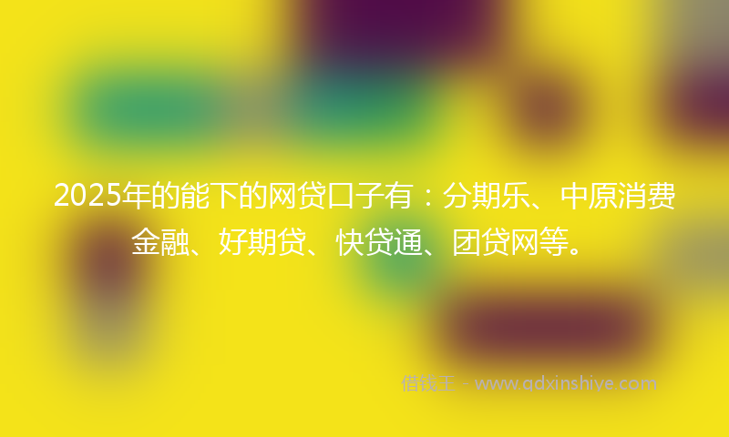 2025年的能下的网贷口子有:分期乐、中原消费金融、好期贷、快贷通、团贷网等。